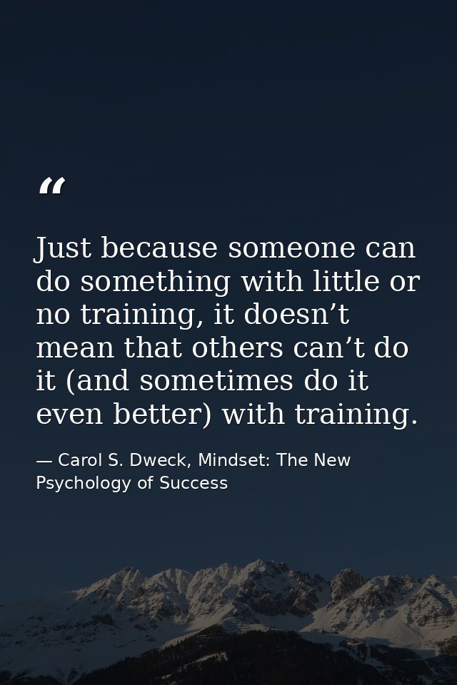 Just because someone can do something with little or no training, it doesn’t mean that others can’t do it (and sometimes — Carol S. Dweck, Mindset: The New Psychology of Success