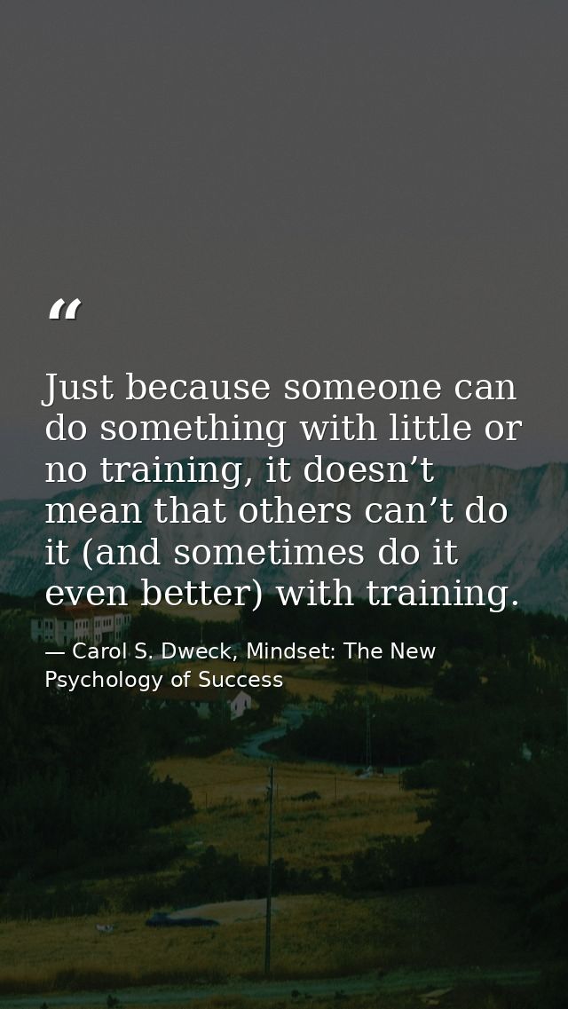 Just because someone can do something with little or no training, it doesn’t mean that others can’t do it (and sometimes — Carol S. Dweck, Mindset: The New Psychology of Success