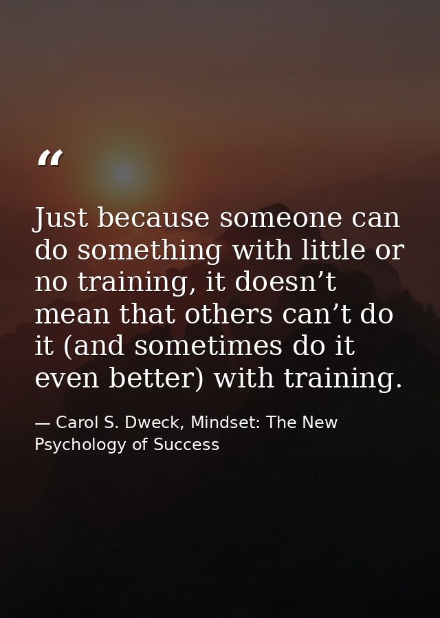 Just because someone can do something with little or no training, it doesn’t mean that others can’t do it (and sometimes — Carol S. Dweck, Mindset: The New Psychology of Success