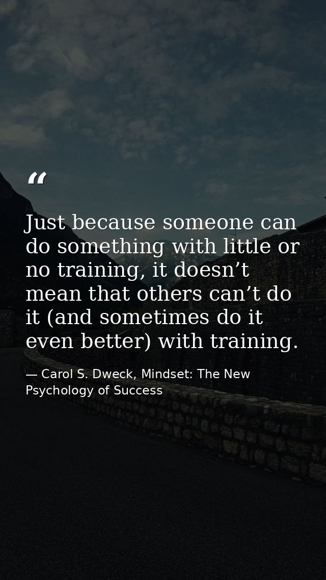 Just because someone can do something with little or no training, it doesn’t mean that others can’t do it (and sometimes — Carol S. Dweck, Mindset: The New Psychology of Success
