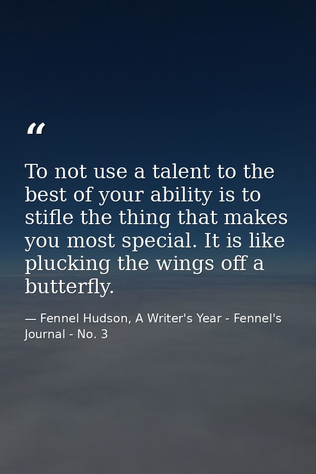 To not use a talent to the best of your ability is to stifle the thing that makes you most special. It is like plucking  — Fennel Hudson, A Writer's Year - Fennel's Journal - No. 3