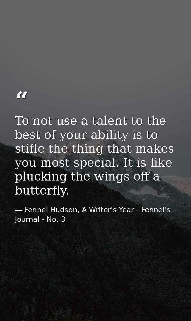 To not use a talent to the best of your ability is to stifle the thing that makes you most special. It is like plucking  — Fennel Hudson, A Writer's Year - Fennel's Journal - No. 3