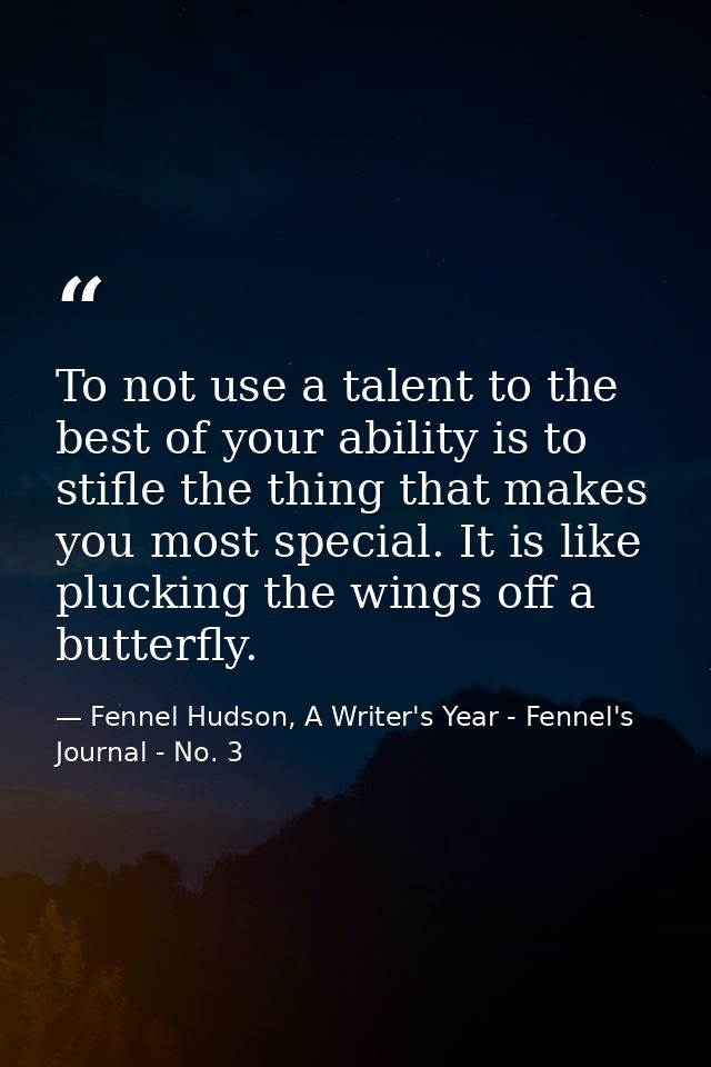 To not use a talent to the best of your ability is to stifle the thing that makes you most special. It is like plucking  — Fennel Hudson, A Writer's Year - Fennel's Journal - No. 3