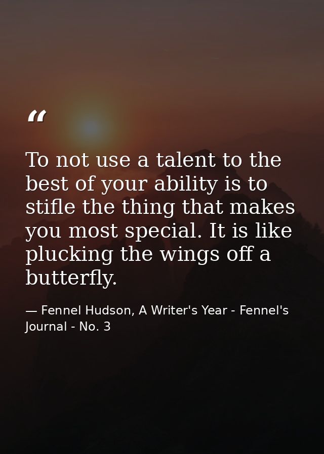 To not use a talent to the best of your ability is to stifle the thing that makes you most special. It is like plucking  — Fennel Hudson, A Writer's Year - Fennel's Journal - No. 3