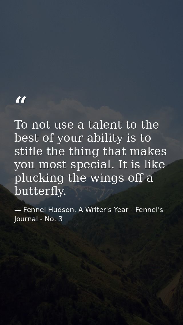 To not use a talent to the best of your ability is to stifle the thing that makes you most special. It is like plucking  — Fennel Hudson, A Writer's Year - Fennel's Journal - No. 3