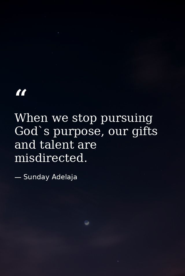 When we stop pursuing God`s purpose, our gifts and talent are misdirected. — Sunday Adelaja