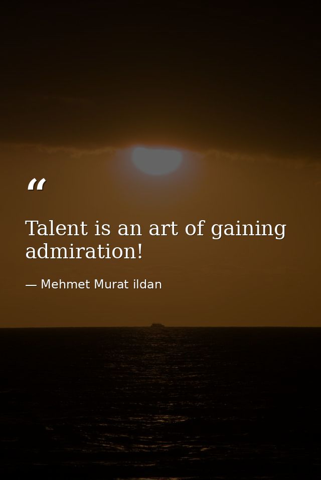 Talent is an art of gaining admiration! — Mehmet Murat ildan