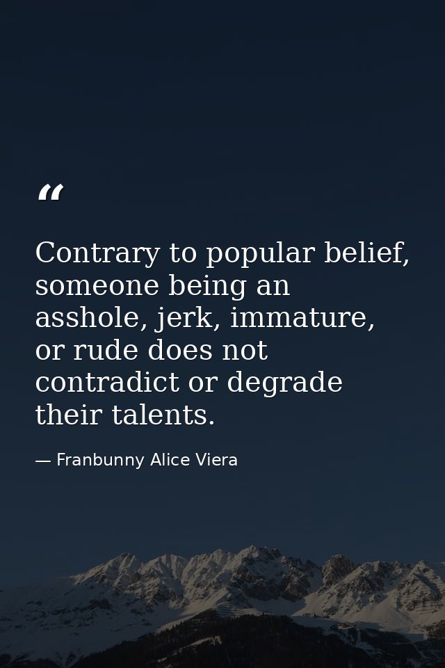 Contrary to popular belief, someone being an asshole, jerk, immature, or rude does not contradict or degrade their talen — Franbunny Alice Viera