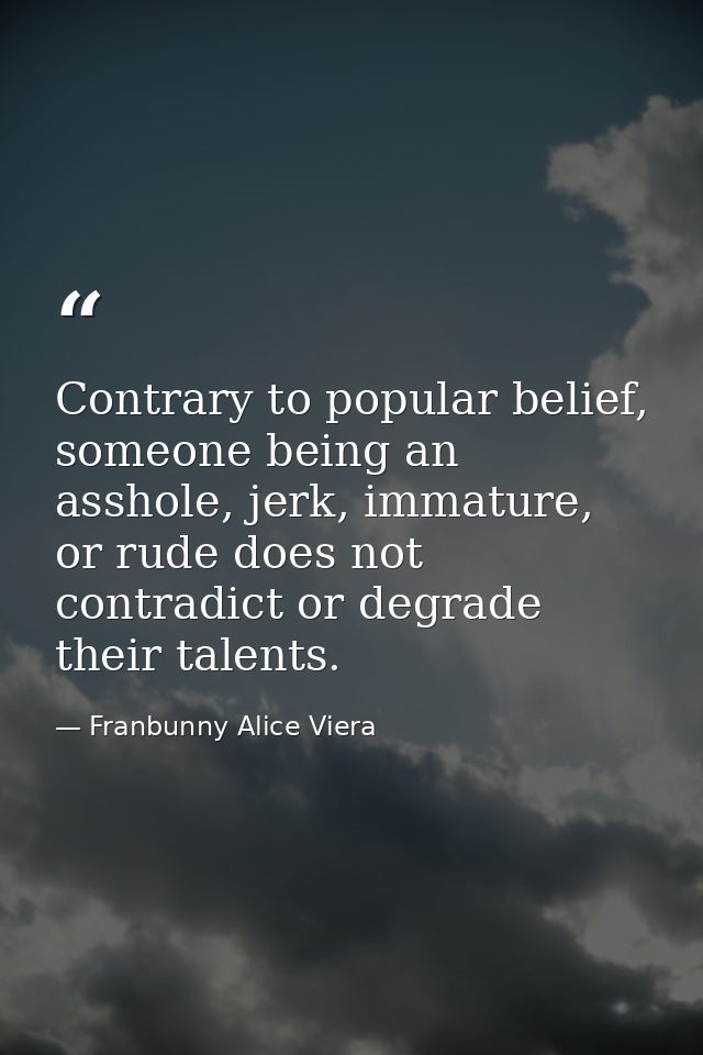 Contrary to popular belief, someone being an asshole, jerk, immature, or rude does not contradict or degrade their talen — Franbunny Alice Viera