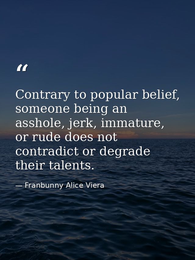 Contrary to popular belief, someone being an asshole, jerk, immature, or rude does not contradict or degrade their talen — Franbunny Alice Viera