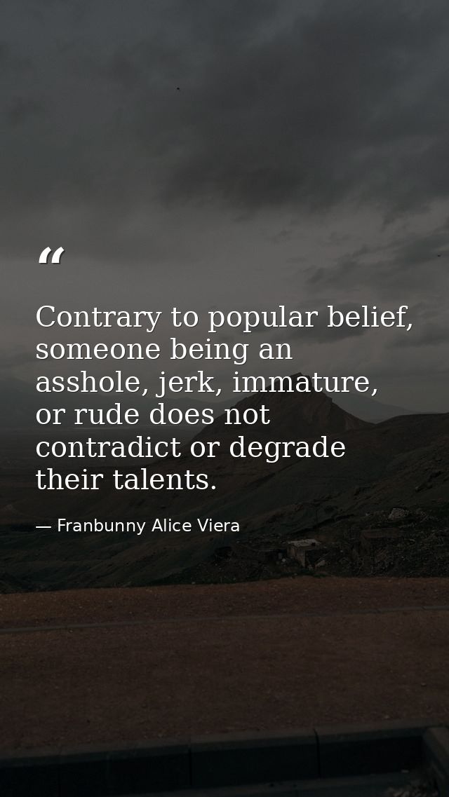 Contrary to popular belief, someone being an asshole, jerk, immature, or rude does not contradict or degrade their talen — Franbunny Alice Viera