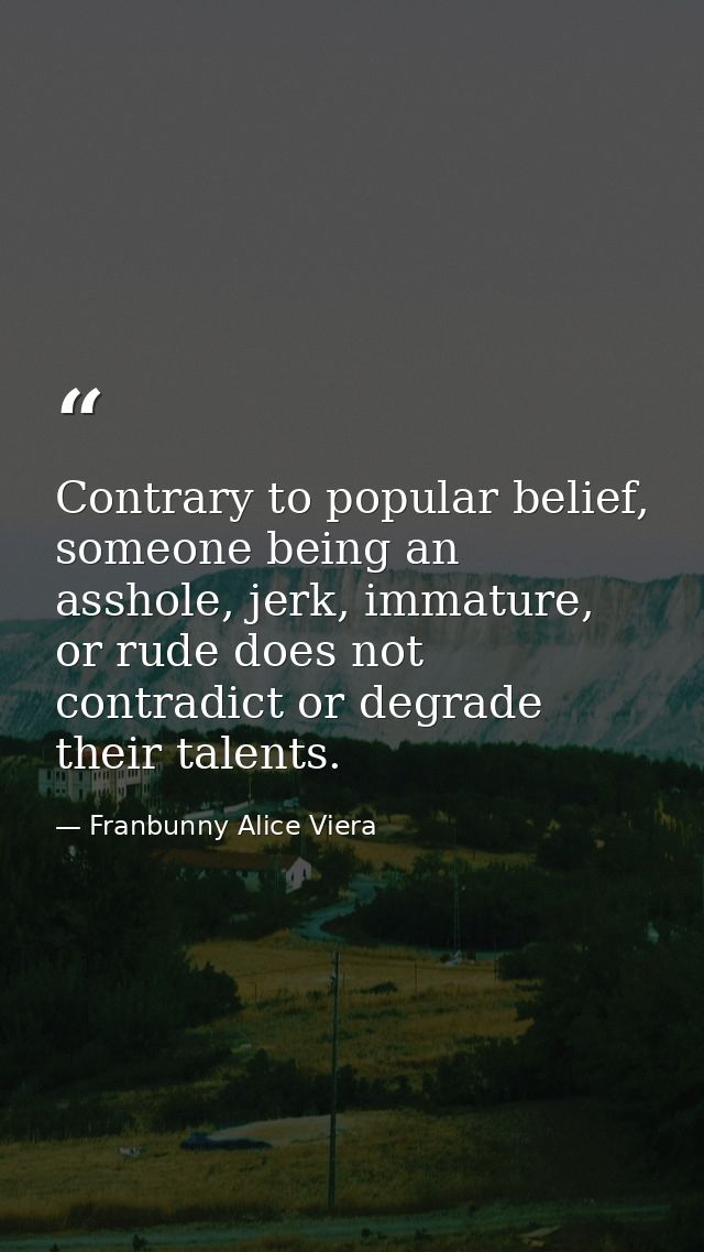 Contrary to popular belief, someone being an asshole, jerk, immature, or rude does not contradict or degrade their talen — Franbunny Alice Viera