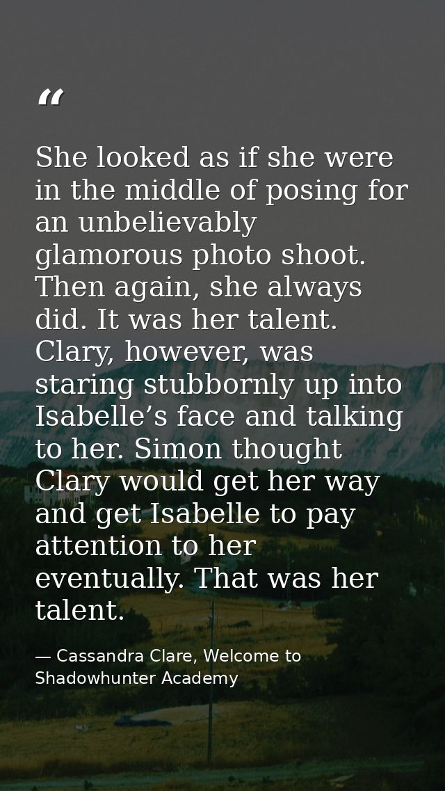 She looked as if she were in the middle of posing for an unbelievably glamorous photo shoot. Then again, she always did. — Cassandra Clare, Welcome to Shadowhunter Academy