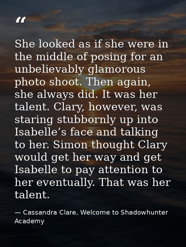 She looked as if she were in the middle of posing for an unbelievably glamorous photo shoot. Then again, she always did. — Cassandra Clare, Welcome to Shadowhunter Academy