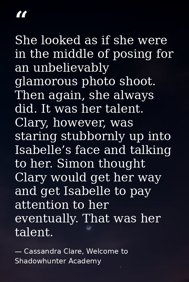 She looked as if she were in the middle of posing for an unbelievably glamorous photo shoot. Then again, she always did. — Cassandra Clare, Welcome to Shadowhunter Academy