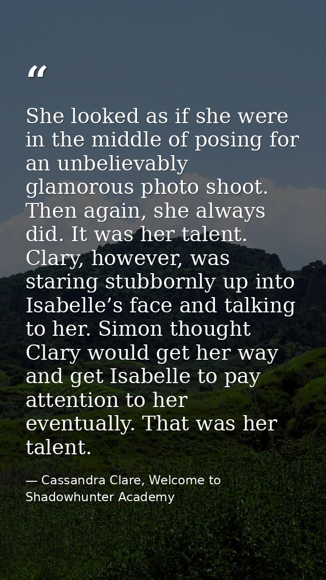 She looked as if she were in the middle of posing for an unbelievably glamorous photo shoot. Then again, she always did. — Cassandra Clare, Welcome to Shadowhunter Academy