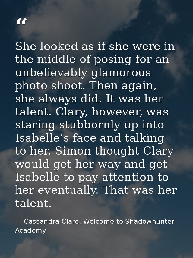 She looked as if she were in the middle of posing for an unbelievably glamorous photo shoot. Then again, she always did. — Cassandra Clare, Welcome to Shadowhunter Academy