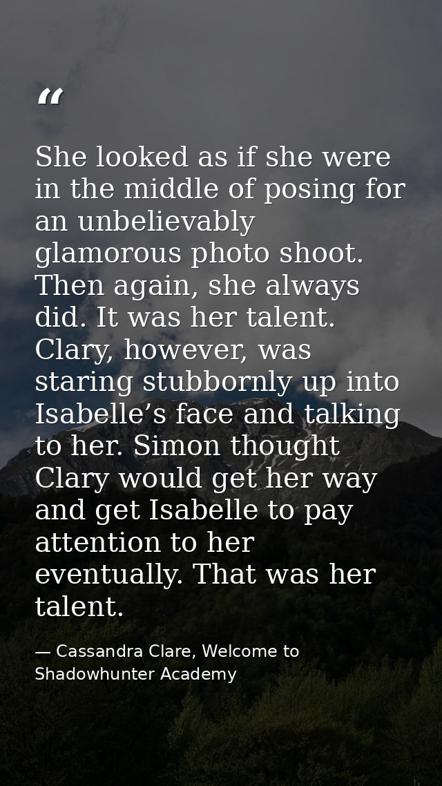 She looked as if she were in the middle of posing for an unbelievably glamorous photo shoot. Then again, she always did. — Cassandra Clare, Welcome to Shadowhunter Academy