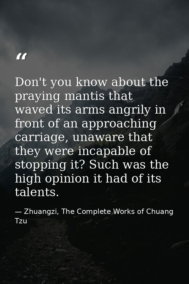 Don't you know about the praying mantis that waved its arms angrily in front of an approaching carriage, unaware that th — Zhuangzi, The Complete Works of Chuang Tzu