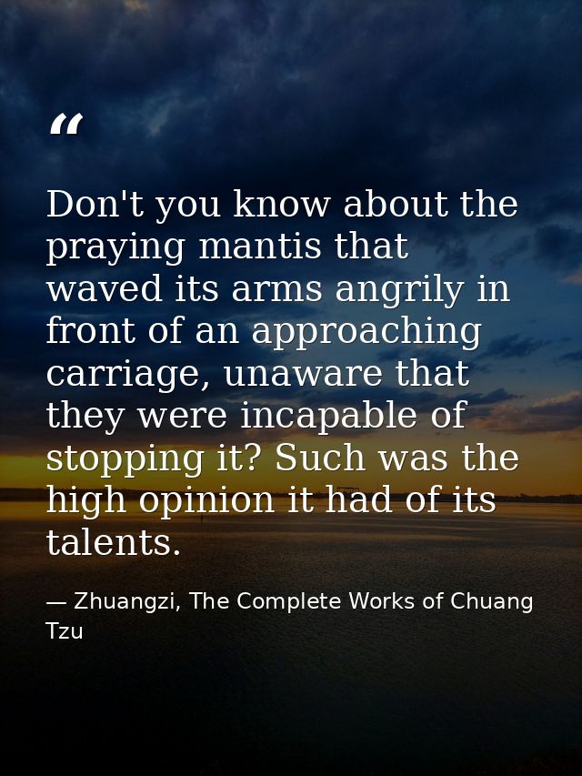 Don't you know about the praying mantis that waved its arms angrily in front of an approaching carriage, unaware that th — Zhuangzi, The Complete Works of Chuang Tzu