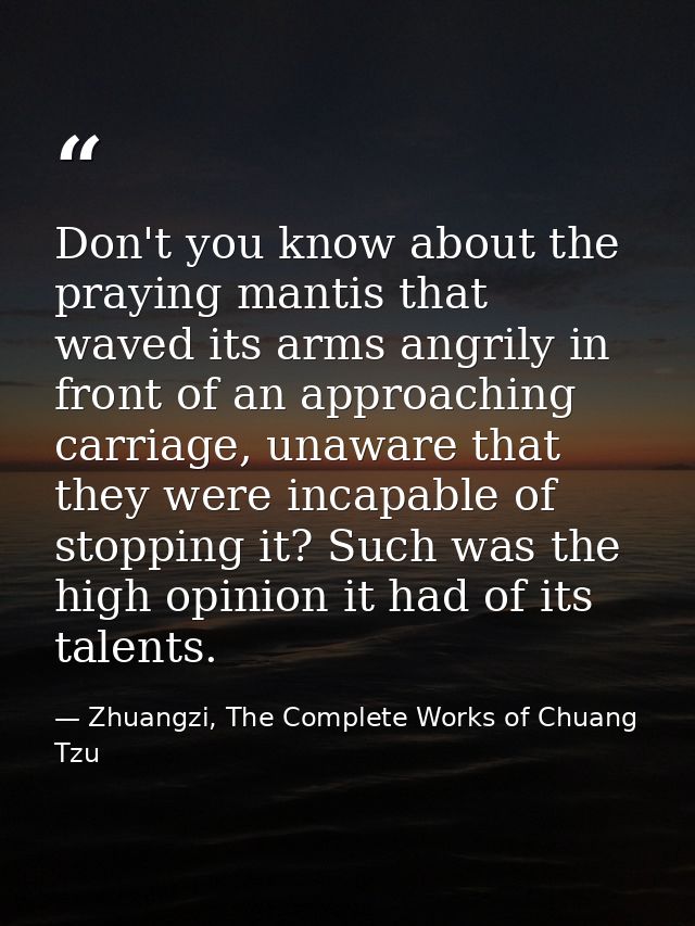 Don't you know about the praying mantis that waved its arms angrily in front of an approaching carriage, unaware that th — Zhuangzi, The Complete Works of Chuang Tzu