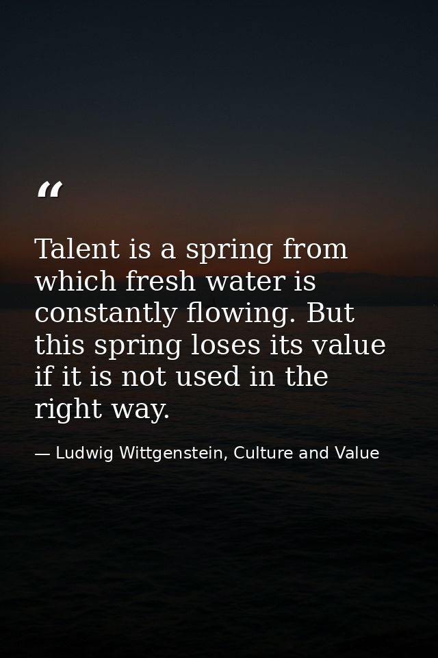 Talent is a spring from which fresh water is constantly flowing. But this spring loses its value if it is not used in th — Ludwig Wittgenstein, Culture and Value