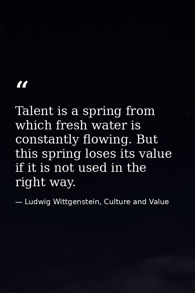 Talent is a spring from which fresh water is constantly flowing. But this spring loses its value if it is not used in th — Ludwig Wittgenstein, Culture and Value