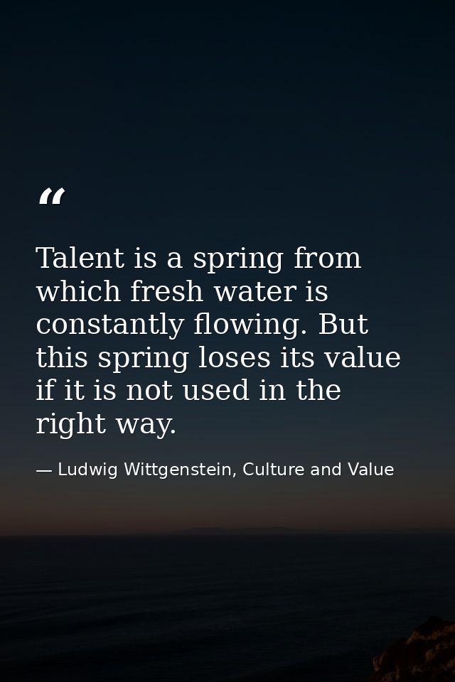 Talent is a spring from which fresh water is constantly flowing. But this spring loses its value if it is not used in th — Ludwig Wittgenstein, Culture and Value