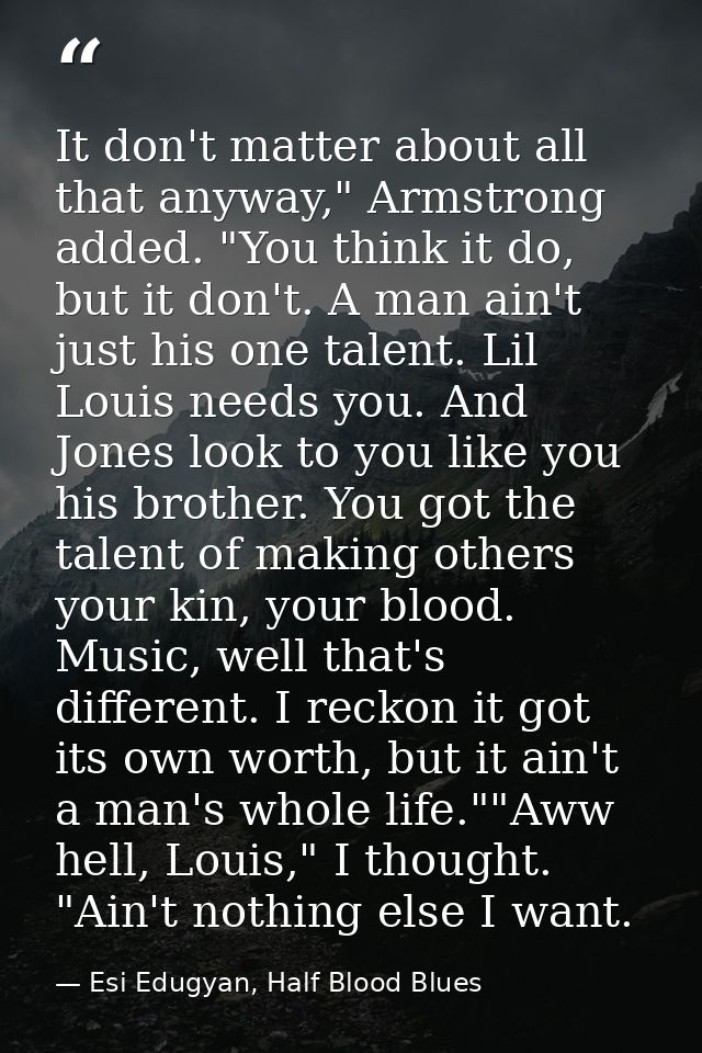 It don't matter about all that anyway," Armstrong added. "You think it do, but it don't. A man ain't just his one talent — Esi Edugyan, Half Blood Blues