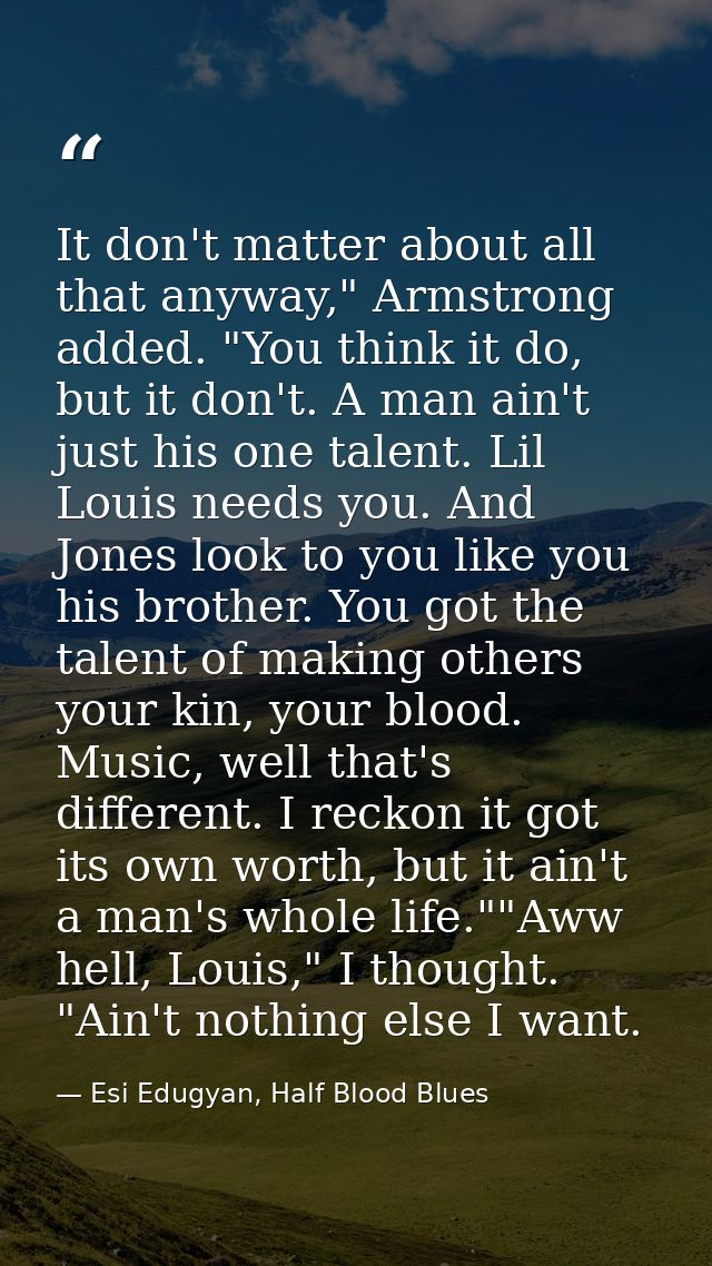 It don't matter about all that anyway," Armstrong added. "You think it do, but it don't. A man ain't just his one talent — Esi Edugyan, Half Blood Blues