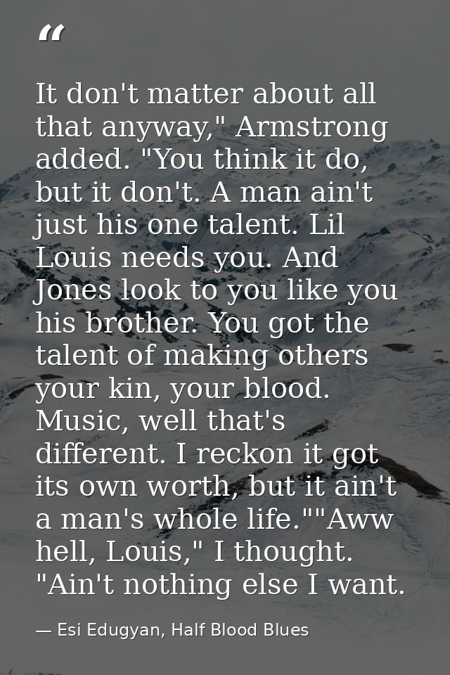 It don't matter about all that anyway," Armstrong added. "You think it do, but it don't. A man ain't just his one talent — Esi Edugyan, Half Blood Blues