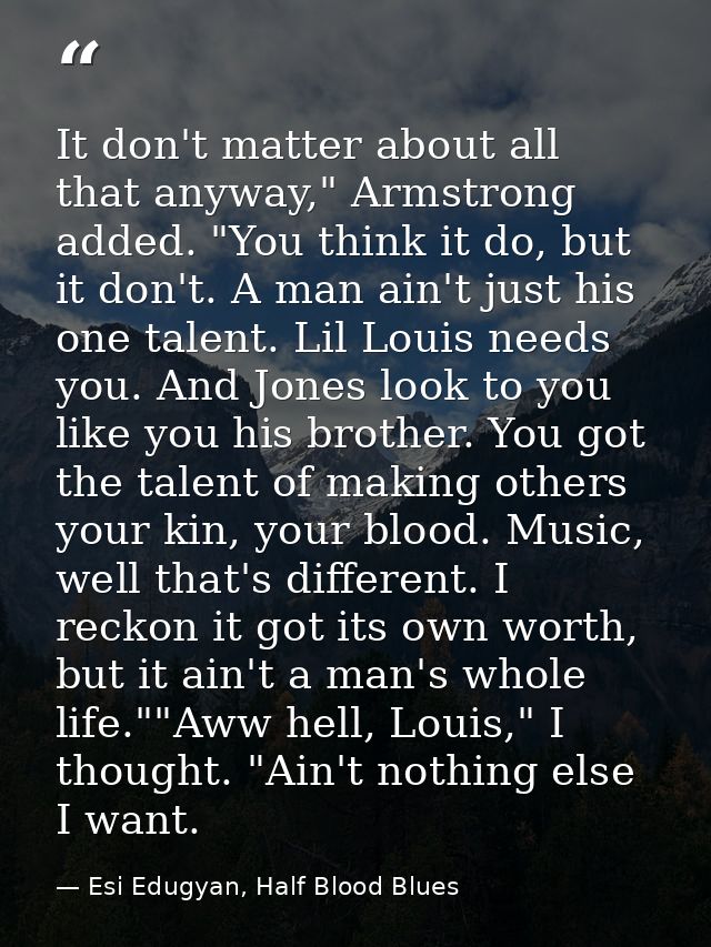 It don't matter about all that anyway," Armstrong added. "You think it do, but it don't. A man ain't just his one talent — Esi Edugyan, Half Blood Blues