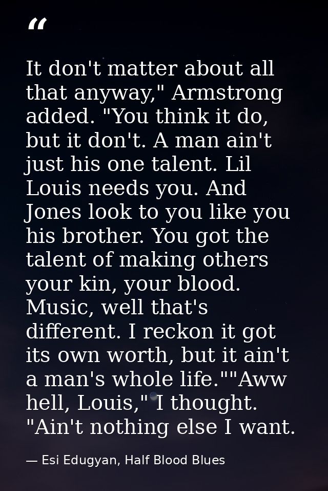 It don't matter about all that anyway," Armstrong added. "You think it do, but it don't. A man ain't just his one talent — Esi Edugyan, Half Blood Blues