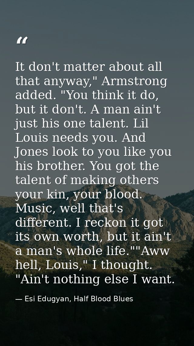 It don't matter about all that anyway," Armstrong added. "You think it do, but it don't. A man ain't just his one talent — Esi Edugyan, Half Blood Blues