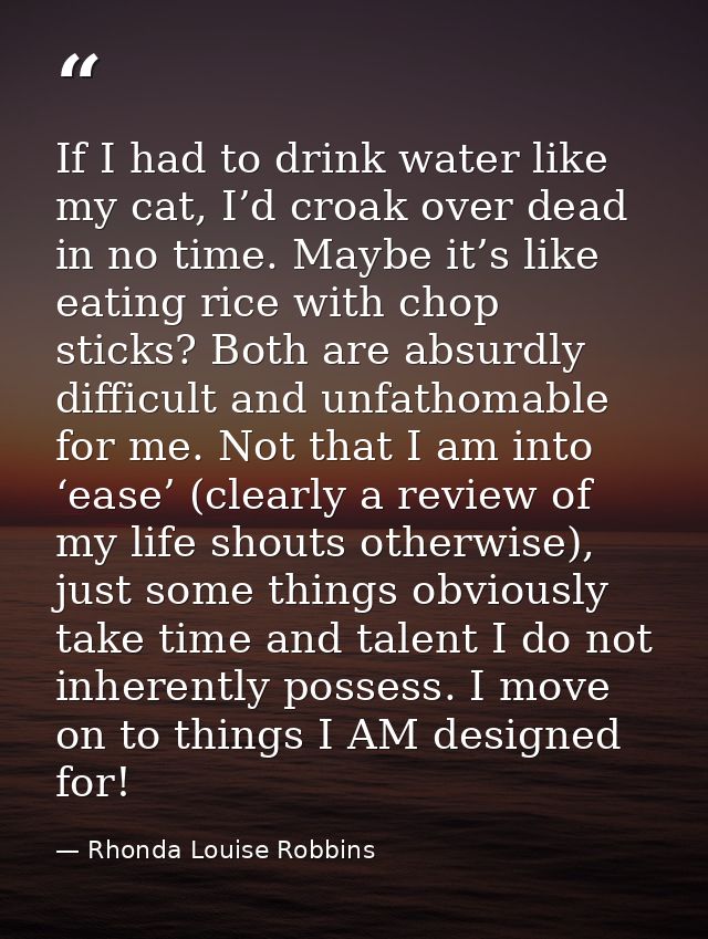 If I had to drink water like my cat, I’d croak over dead in no time. Maybe it’s like eating rice with chop sticks? Both  — Rhonda Louise Robbins