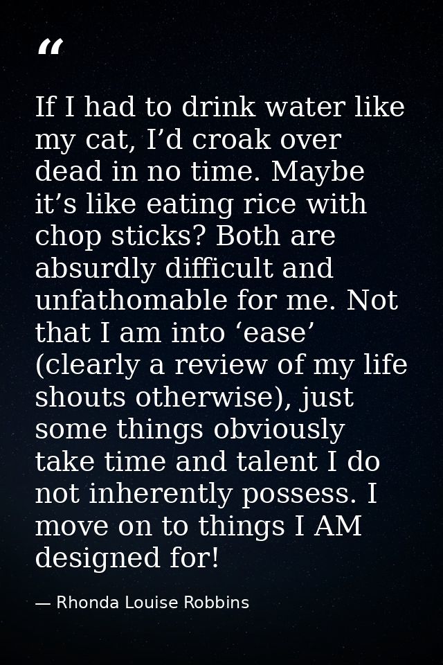 If I had to drink water like my cat, I’d croak over dead in no time. Maybe it’s like eating rice with chop sticks? Both  — Rhonda Louise Robbins
