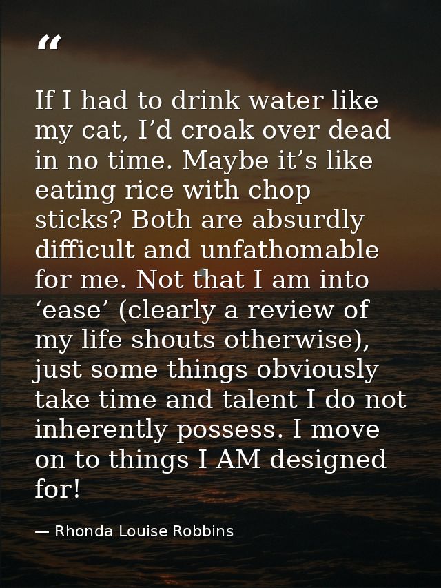 If I had to drink water like my cat, I’d croak over dead in no time. Maybe it’s like eating rice with chop sticks? Both  — Rhonda Louise Robbins