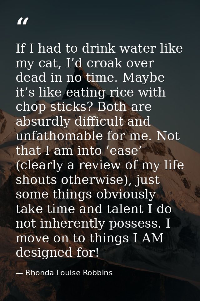 If I had to drink water like my cat, I’d croak over dead in no time. Maybe it’s like eating rice with chop sticks? Both  — Rhonda Louise Robbins
