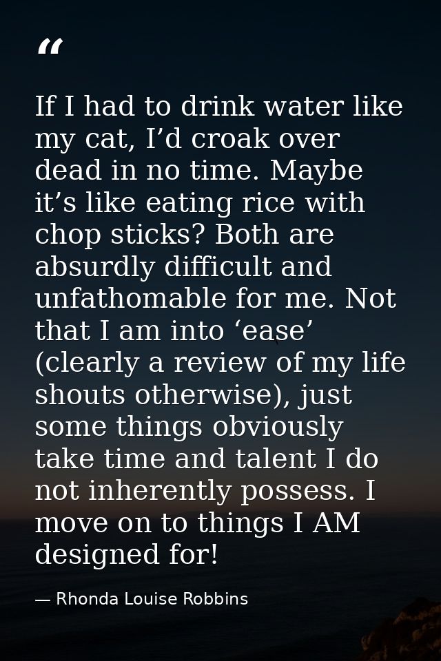 If I had to drink water like my cat, I’d croak over dead in no time. Maybe it’s like eating rice with chop sticks? Both  — Rhonda Louise Robbins
