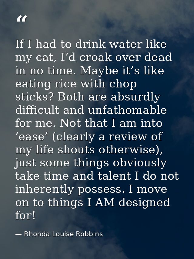 If I had to drink water like my cat, I’d croak over dead in no time. Maybe it’s like eating rice with chop sticks? Both  — Rhonda Louise Robbins
