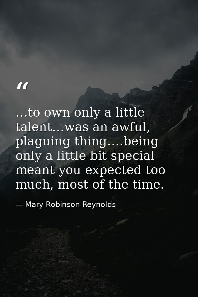 …to own only a little talent…was an awful, plaguing thing….being only a little bit special meant you expected too much,  — Mary Robinson Reynolds
