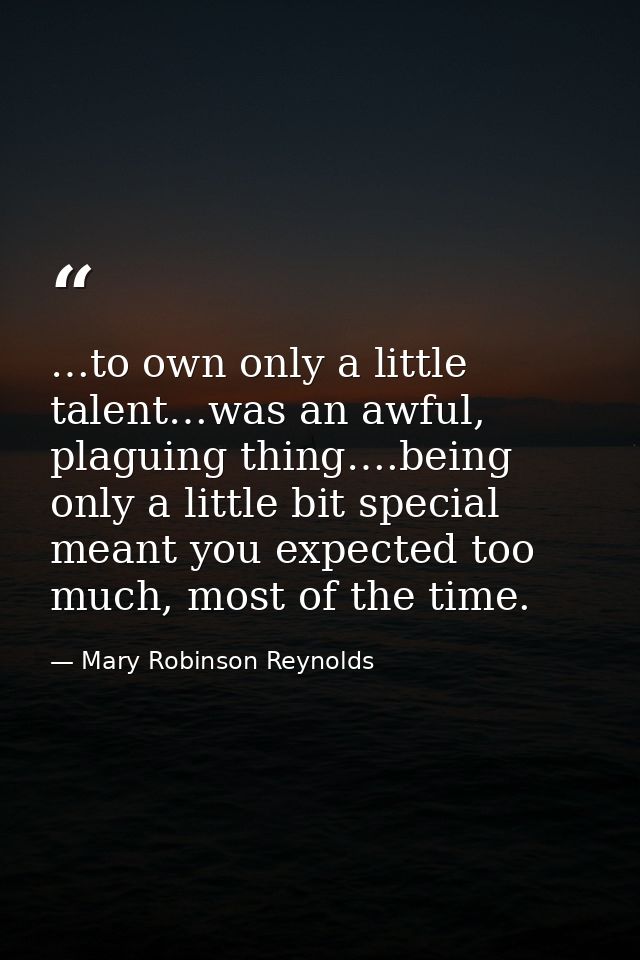 …to own only a little talent…was an awful, plaguing thing….being only a little bit special meant you expected too much,  — Mary Robinson Reynolds