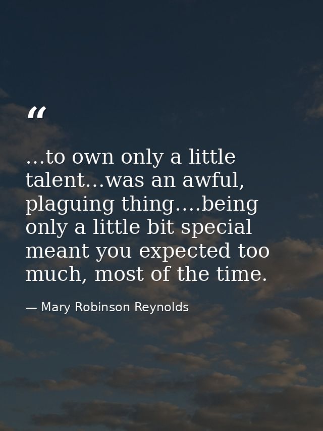 …to own only a little talent…was an awful, plaguing thing….being only a little bit special meant you expected too much,  — Mary Robinson Reynolds