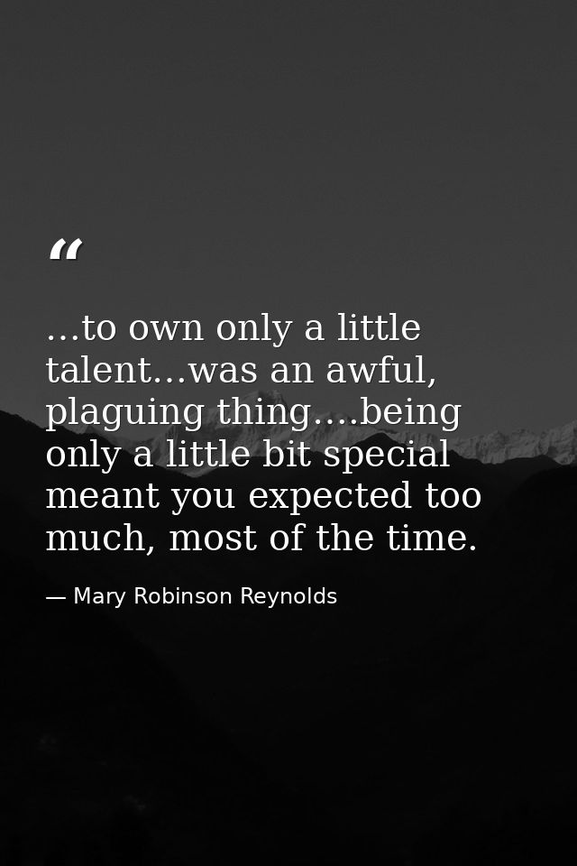 …to own only a little talent…was an awful, plaguing thing….being only a little bit special meant you expected too much,  — Mary Robinson Reynolds