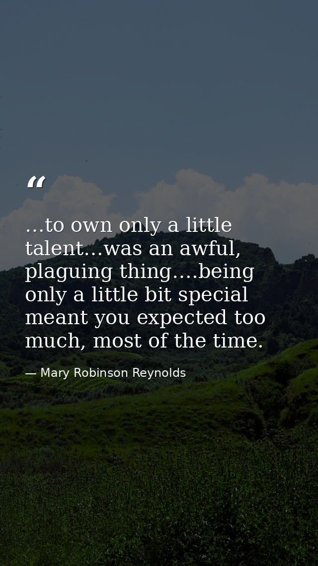 …to own only a little talent…was an awful, plaguing thing….being only a little bit special meant you expected too much,  — Mary Robinson Reynolds