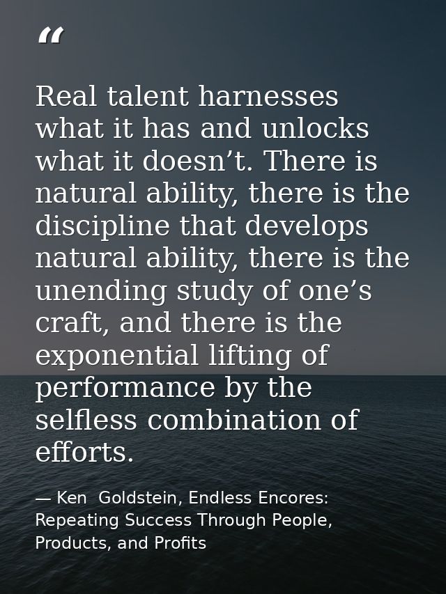 Real talent harnesses what it has and unlocks what it doesn’t. There is natural ability, there is the discipline that de — Ken  Goldstein, Endless Encores: Repeating Success Through People, Products, and Profits