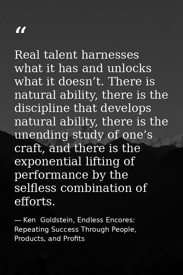 Real talent harnesses what it has and unlocks what it doesn’t. There is natural ability, there is the discipline that de — Ken  Goldstein, Endless Encores: Repeating Success Through People, Products, and Profits