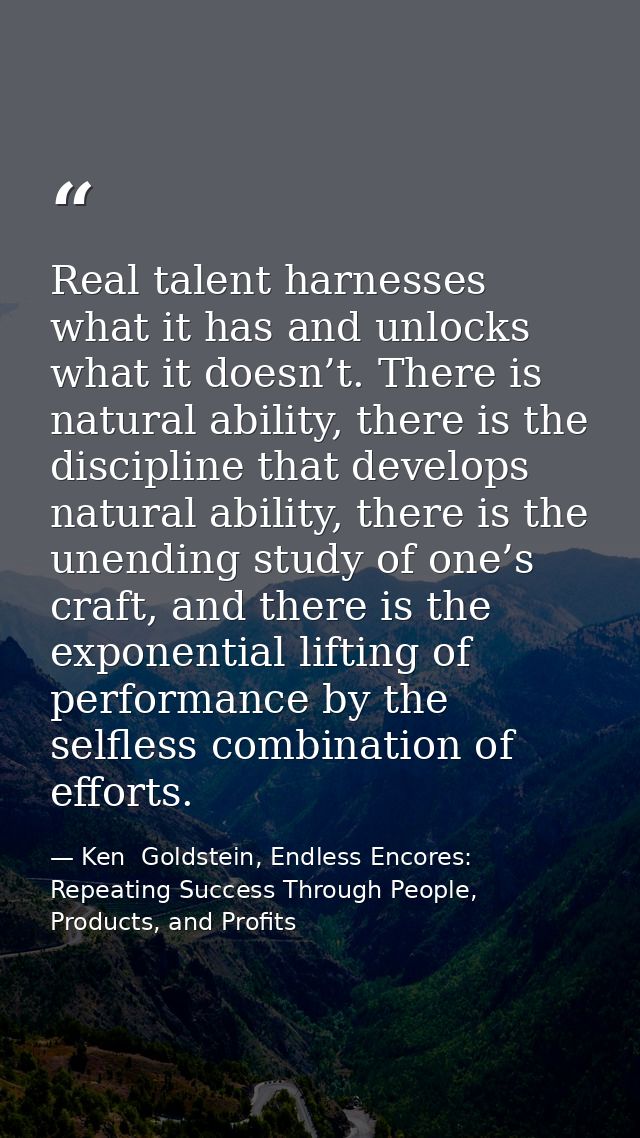 Real talent harnesses what it has and unlocks what it doesn’t. There is natural ability, there is the discipline that de — Ken  Goldstein, Endless Encores: Repeating Success Through People, Products, and Profits