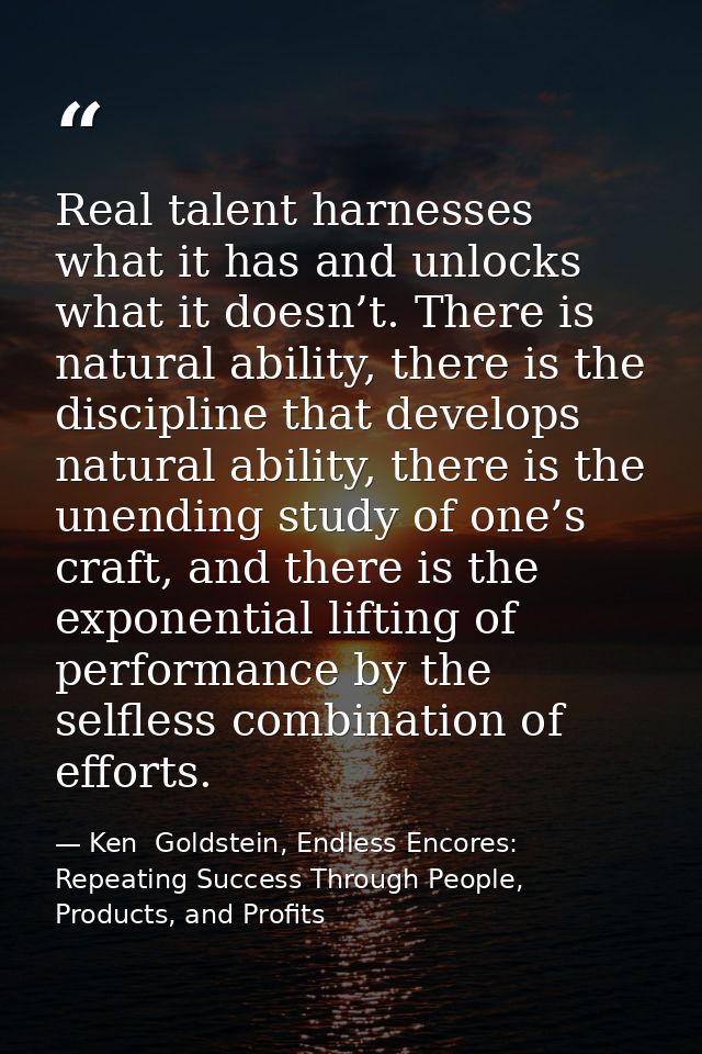 Real talent harnesses what it has and unlocks what it doesn’t. There is natural ability, there is the discipline that de — Ken  Goldstein, Endless Encores: Repeating Success Through People, Products, and Profits
