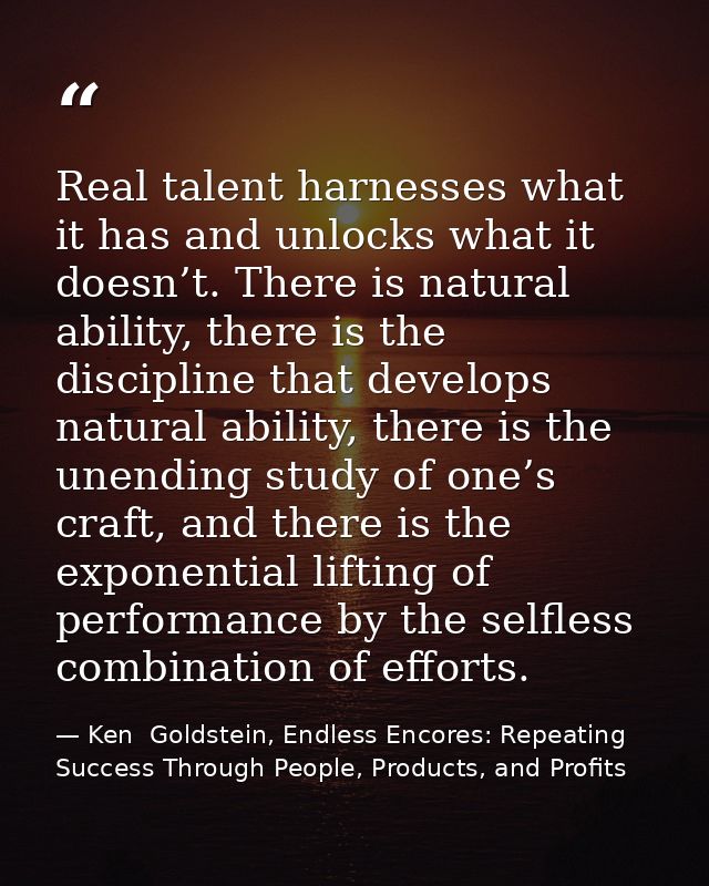 Real talent harnesses what it has and unlocks what it doesn’t. There is natural ability, there is the discipline that de — Ken  Goldstein, Endless Encores: Repeating Success Through People, Products, and Profits